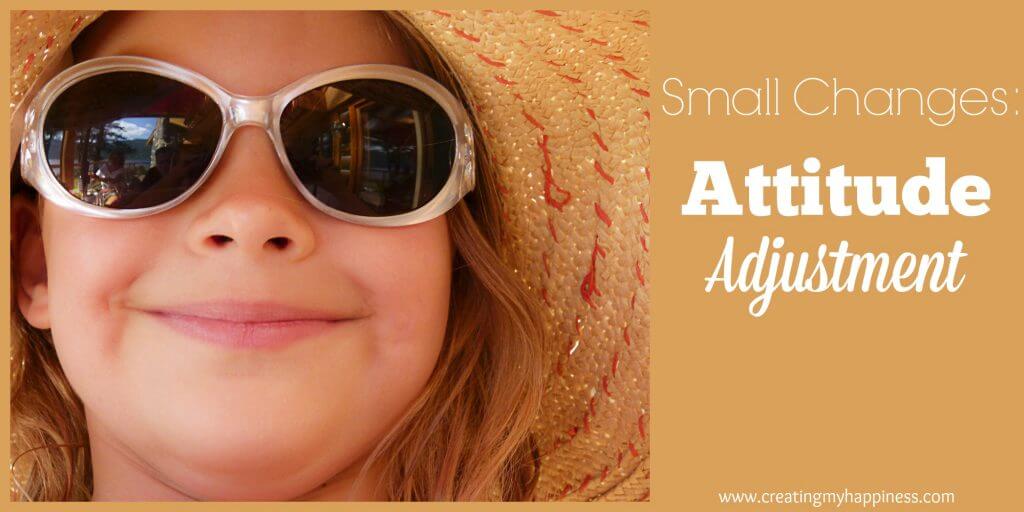 Small Changes: Attitude Adjustment | Creating My Happiness