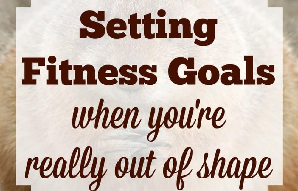 Setting Fitness Goals When You’re Really Out Of Shape