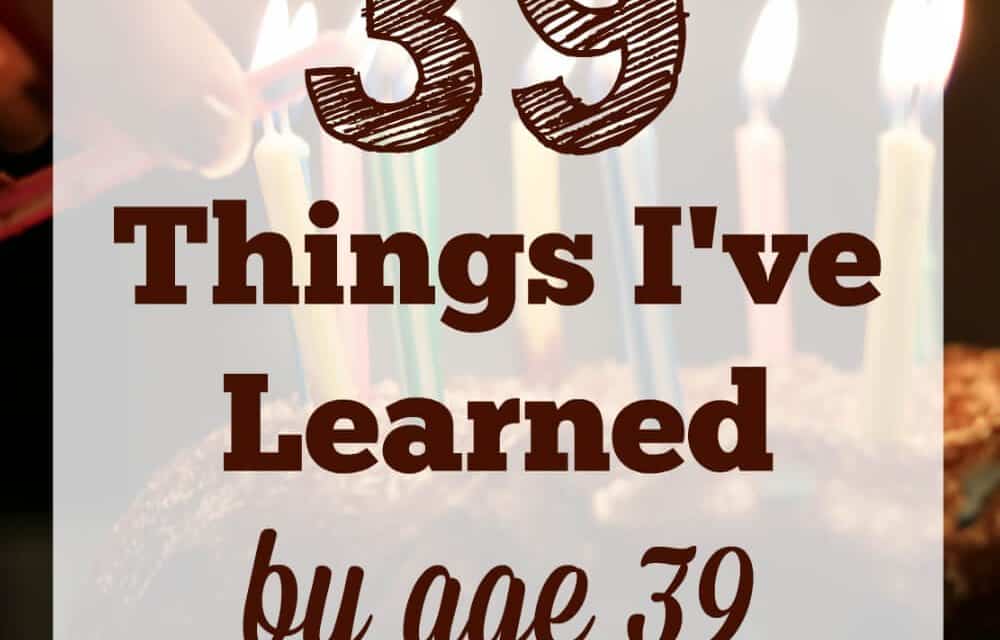 39 Things I’ve Learned Before Age 39