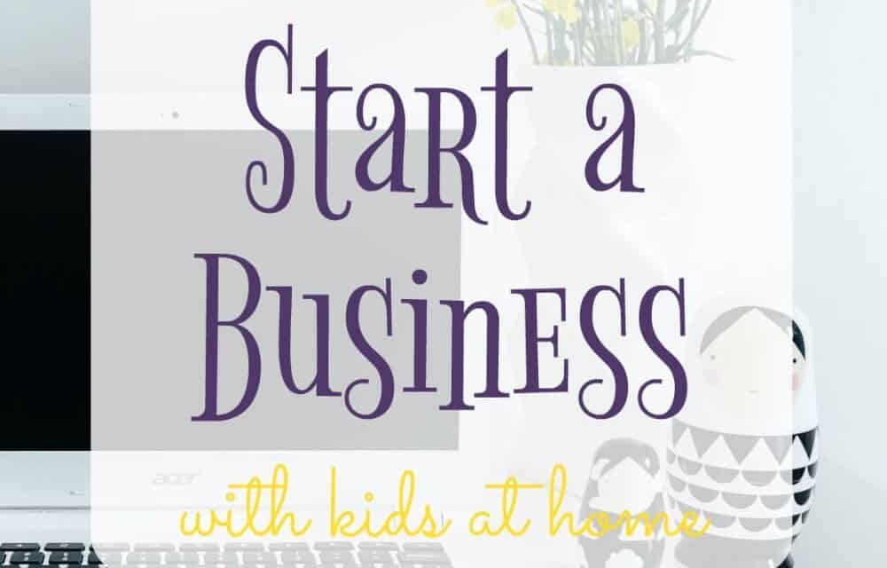 How to Start a Successful Business with Kids at Home