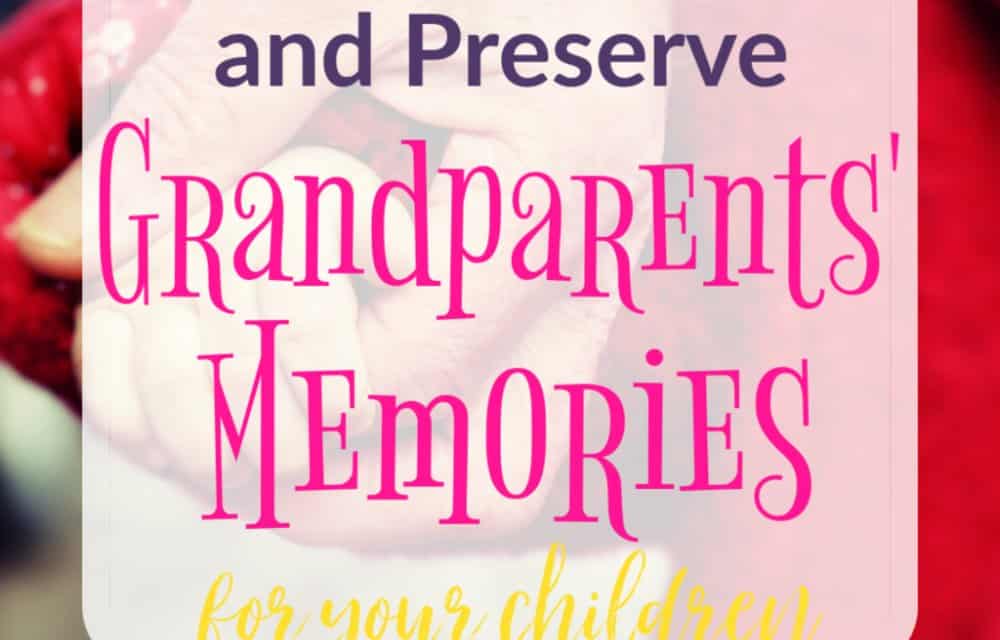 How to Capture and Preserve Grandparents’ Stories for Your Children